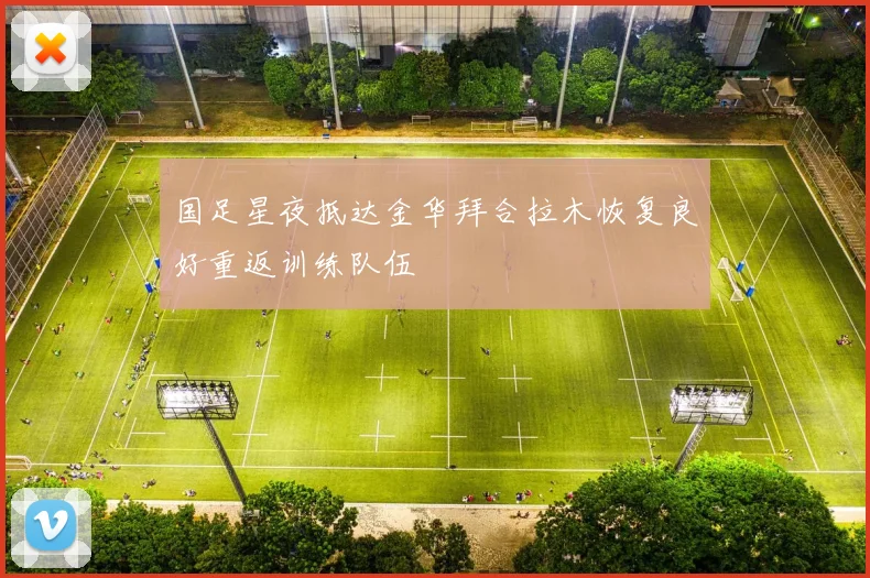国足星夜抵达金华拜合拉木恢复良好重返训练队伍