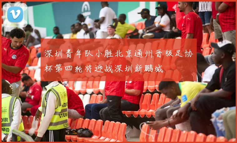 深圳青年队小胜北京通州晋级足协杯第四轮将迎战深圳新鹏城