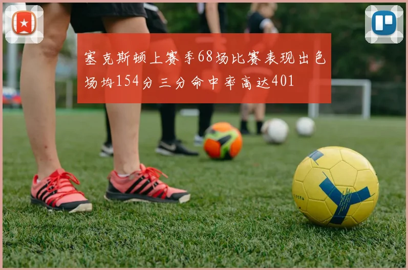 塞克斯顿上赛季68场比赛表现出色场均154分三分命中率高达401