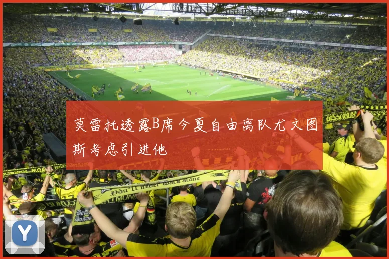 莫雷托透露B席今夏自由离队尤文图斯考虑引进他