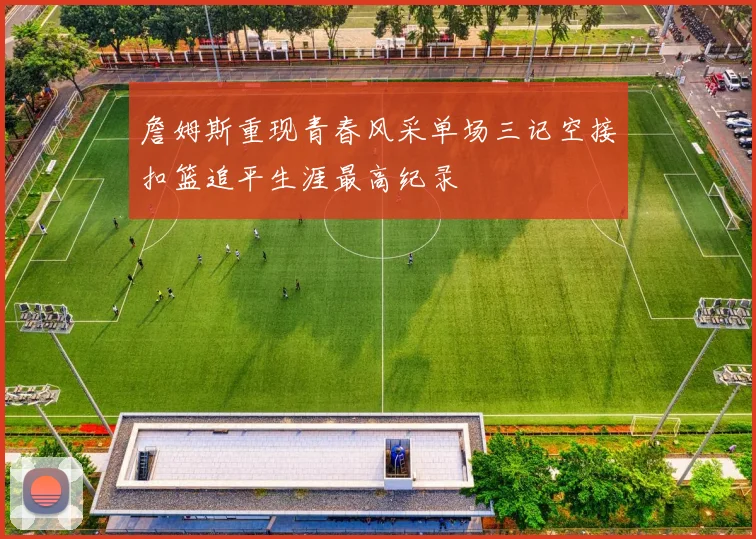 詹姆斯重现青春风采单场三记空接扣篮追平生涯最高纪录