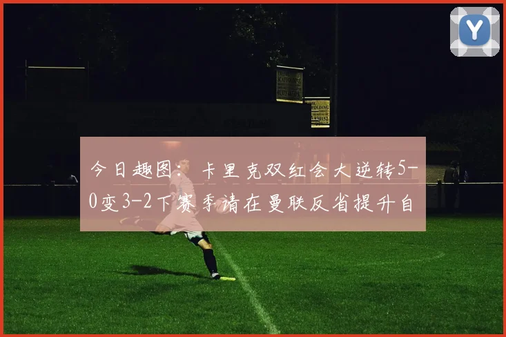 今日趣图：卡里克双红会大逆转5-0变3-2下赛季请在曼联反省提升自己
