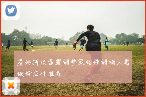 詹姆斯谈雷霆调整策略强调湖人需做好应对准备