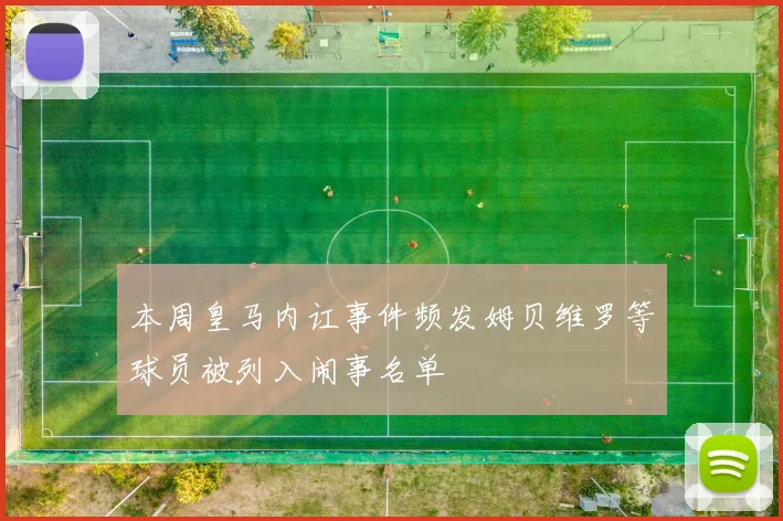 本周皇马内讧事件频发姆贝维罗等球员被列入闹事名单