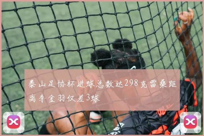 泰山足协杯进球总数达298克雷桑距离李金羽仅差3球
