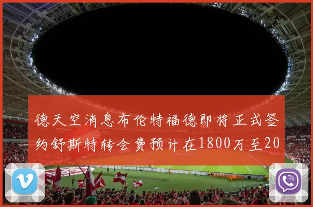 德天空消息布伦特福德即将正式签约舒斯特转会费预计在1800万至2000万欧元之间