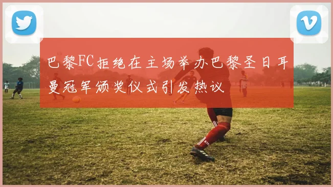 巴黎FC拒绝在主场举办巴黎圣日耳曼冠军颁奖仪式引发热议