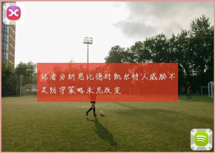 记者分析恩比德对凯尔特人威胁不足防守策略未见改变