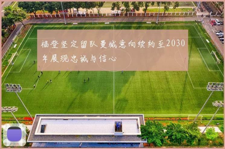 福登坚定留队曼城意向续约至2030年展现忠诚与信心