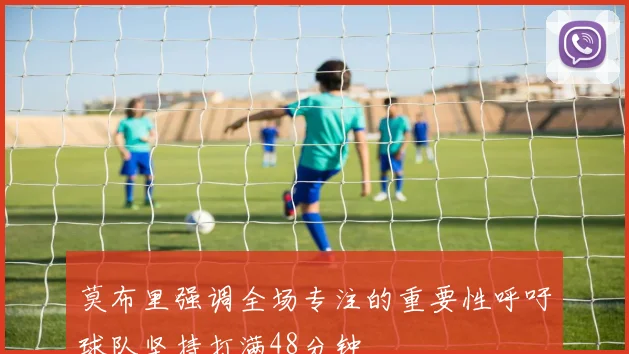 莫布里强调全场专注的重要性呼吁球队坚持打满48分钟