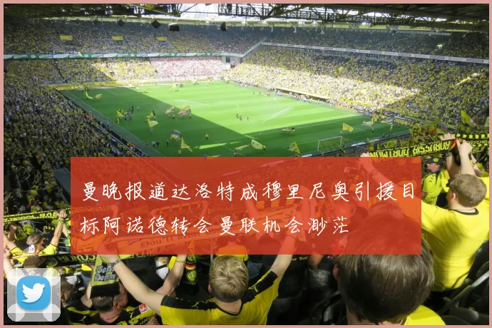 曼晚报道达洛特成穆里尼奥引援目标阿诺德转会曼联机会渺茫