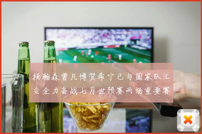 杨瀚森曾凡博贺希宁已与国家队汇合全力备战七月世预赛两场重要赛事