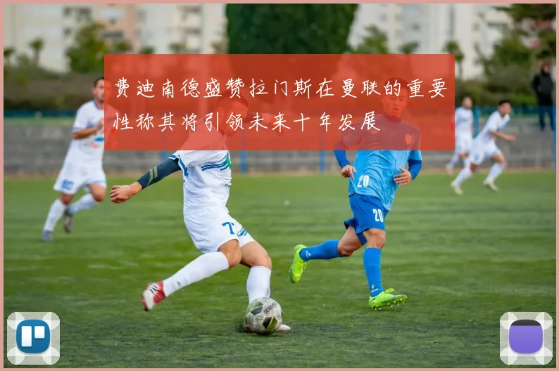 费迪南德盛赞拉门斯在曼联的重要性称其将引领未来十年发展