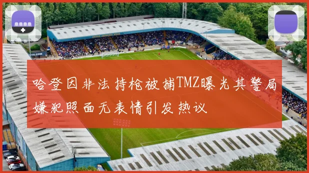 哈登因非法持枪被捕TMZ曝光其警局嫌犯照面无表情引发热议