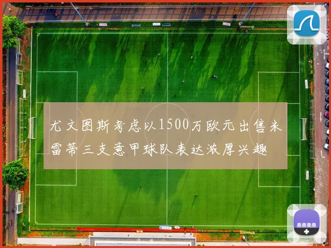 尤文图斯考虑以1500万欧元出售米雷蒂三支意甲球队表达浓厚兴趣