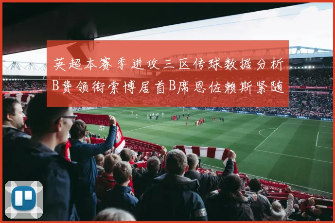 英超本赛季进攻三区传球数据分析B费领衔索博居首B席恩佐赖斯紧随其后