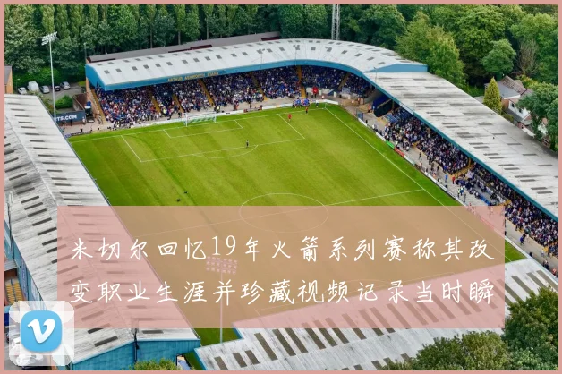 米切尔回忆19年火箭系列赛称其改变职业生涯并珍藏视频记录当时瞬间