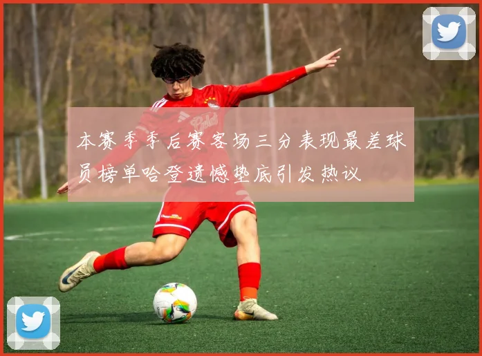 本赛季季后赛客场三分表现最差球员榜单哈登遗憾垫底引发热议