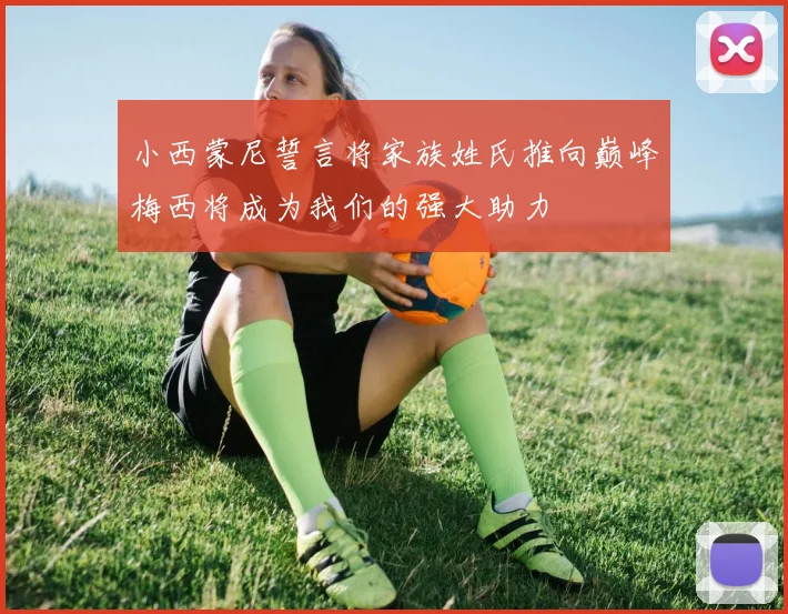小西蒙尼誓言将家族姓氏推向巅峰梅西将成为我们的强大助力