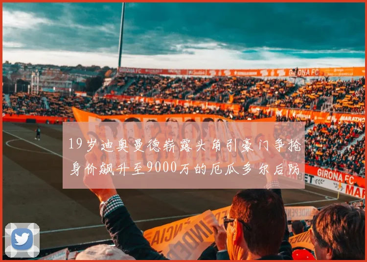 19岁迪奥曼德崭露头角引豪门争抢身价飙升至9000万的厄瓜多尔后防新星