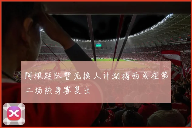 阿根廷队暂无换人计划梅西或在第二场热身赛复出