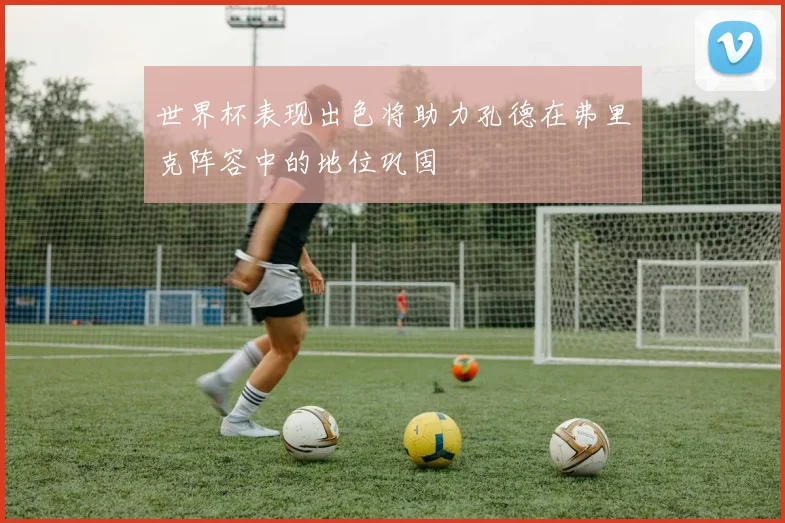 世界杯表现出色将助力孔德在弗里克阵容中的地位巩固